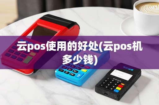云pos使用的好处(云pos机多少钱)