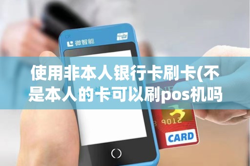 使用非本人银行卡刷卡(不是本人的卡可以刷pos机吗)