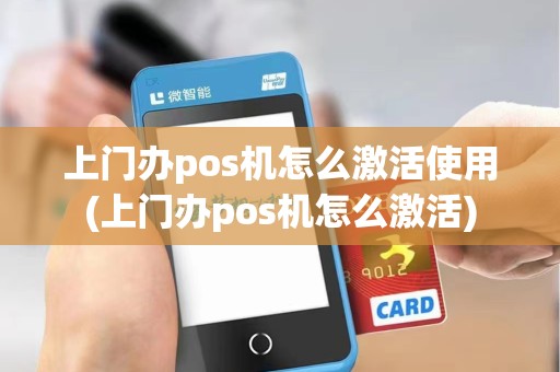 上门办pos机怎么激活使用(上门办pos机怎么激活)