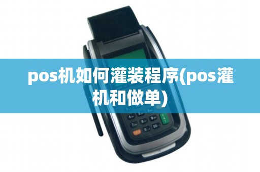 pos机如何灌装程序(pos灌机和做单)