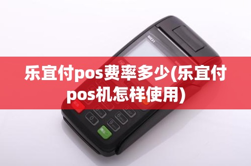 乐宜付pos费率多少(乐宜付pos机怎样使用)