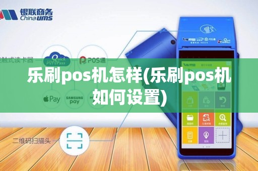 乐刷pos机怎样(乐刷pos机如何设置)