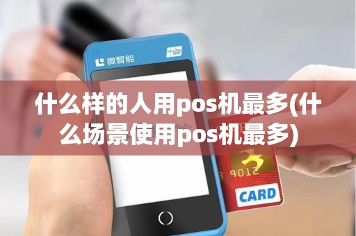 什么样的人用pos机最多(什么场景使用pos机最多)