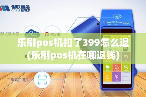 乐刷pos机扣了399怎么退(乐刷pos机在哪退钱)