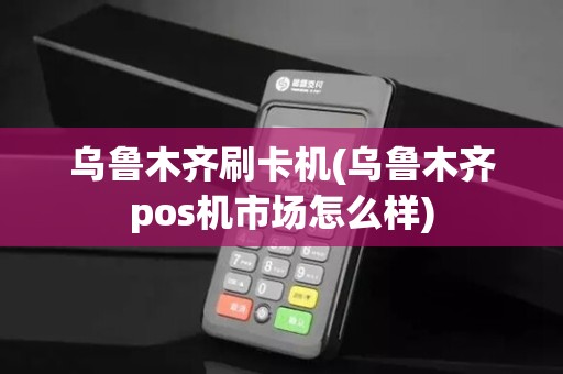 乌鲁木齐刷卡机(乌鲁木齐pos机市场怎么样)