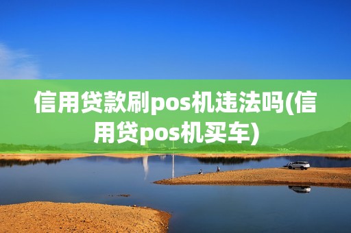 信用贷款刷pos机违法吗(信用贷pos机买车)