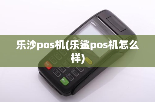 乐沙pos机(乐鲨pos机怎么样)