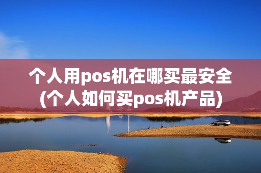 个人用pos机在哪买最安全(个人如何买pos机产品)