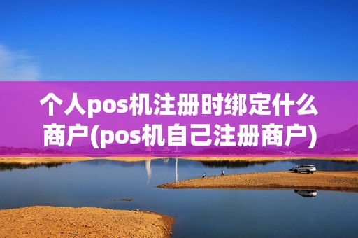 个人pos机注册时绑定什么商户(pos机自己注册商户)