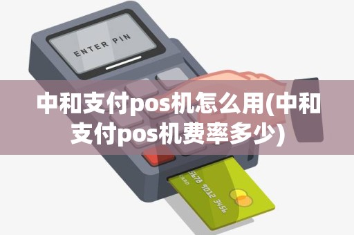 中和支付pos机怎么用(中和支付pos机费率多少)