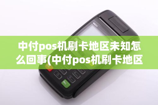 中付pos机刷卡地区未知怎么回事(中付pos机刷卡地区未知)