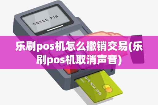 乐刷pos机怎么撤销交易(乐刷pos机取消声音)
