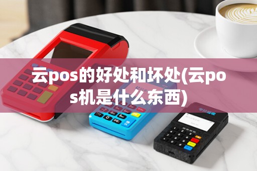 云pos的好处和坏处(云pos机是什么东西)