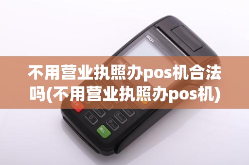 不用营业执照办pos机合法吗(不用营业执照办pos机)