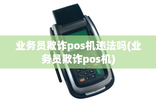 业务员欺诈pos机违法吗(业务员欺诈pos机)