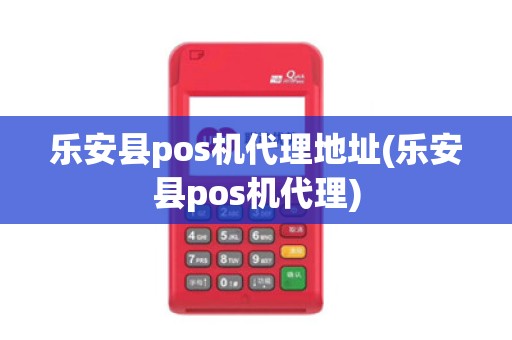 乐安县pos机代理地址(乐安县pos机代理)