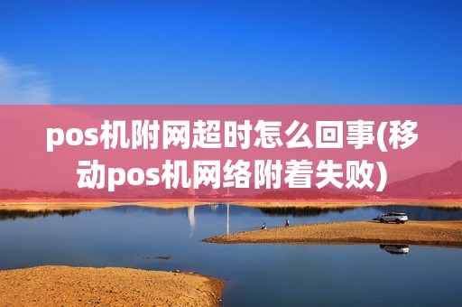 pos机附网超时怎么回事(移动pos机网络附着失败)
