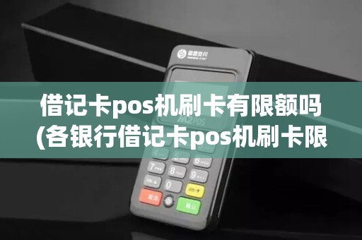 借记卡pos机刷卡有限额吗(各银行借记卡pos机刷卡限额)