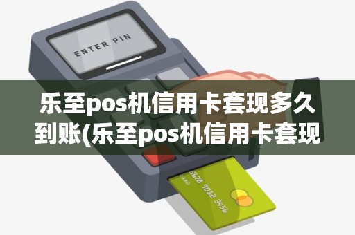 乐至pos机信用卡套现多久到账(乐至pos机信用卡套现)