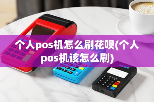 个人pos机怎么刷花呗(个人pos机该怎么刷)