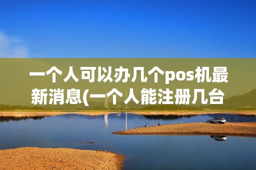 一个人可以办几个pos机最新消息(一个人能注册几台pos机)