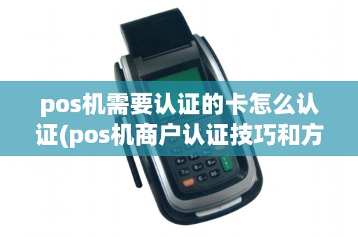 pos机需要认证的卡怎么认证(pos机商户认证技巧和方法)