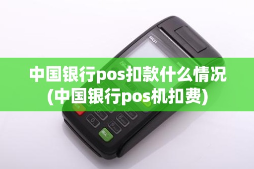 中国银行pos扣款什么情况(中国银行pos机扣费)