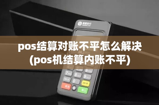 pos结算对账不平怎么解决(pos机结算内账不平)
