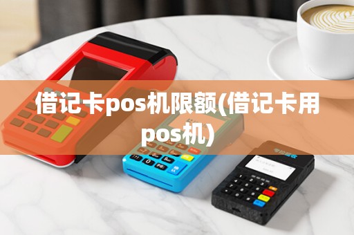 借记卡pos机限额(借记卡用pos机)