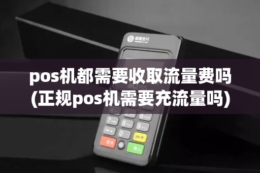 pos机都需要收取流量费吗(正规pos机需要充流量吗)