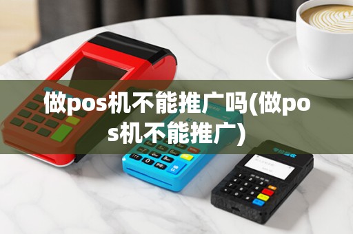 做pos机不能推广吗(做pos机不能推广)
