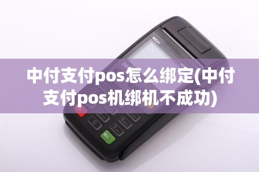 中付支付pos怎么绑定(中付支付pos机绑机不成功)