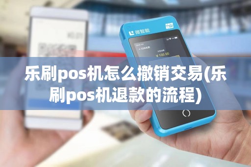 乐刷pos机怎么撤销交易(乐刷pos机退款的流程)