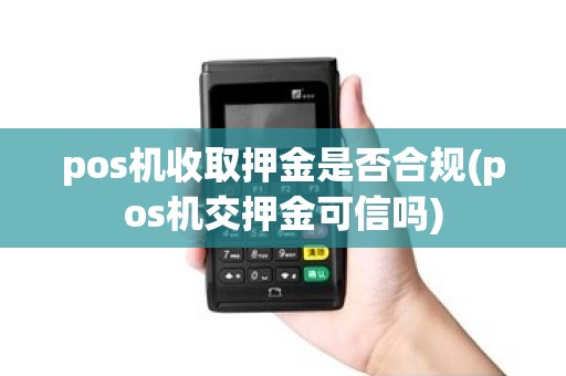pos机收取押金是否合规(pos机交押金可信吗)