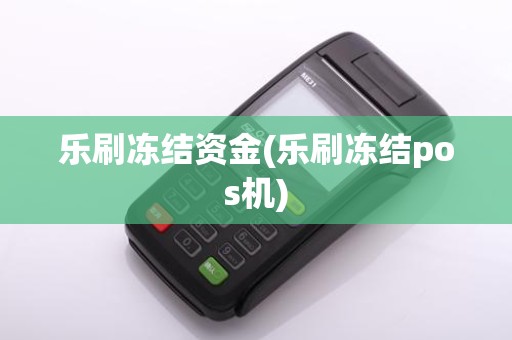 乐刷冻结资金(乐刷冻结pos机)