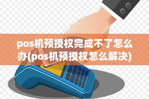 pos机预授权完成不了怎么办(pos机预授权怎么解决)