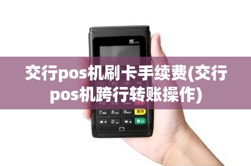 交行pos机刷卡手续费(交行pos机跨行转账操作)