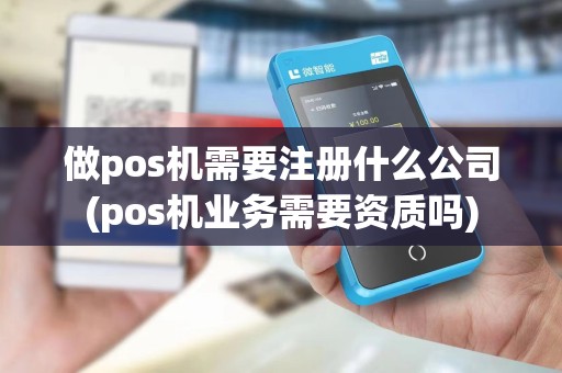 做pos机需要注册什么公司(pos机业务需要资质吗)