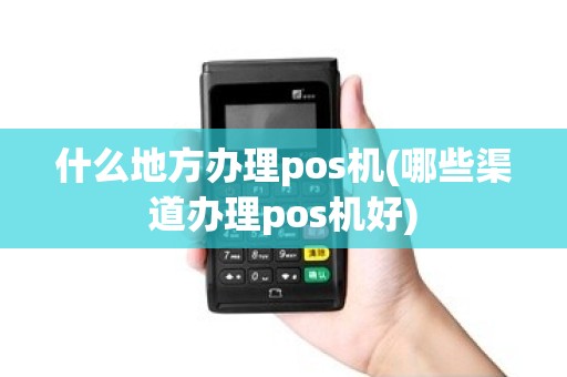 什么地方办理pos机(哪些渠道办理pos机好)