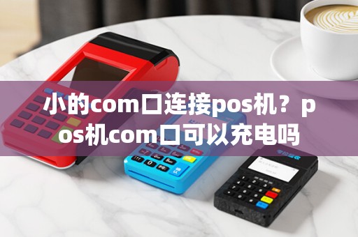 小的com口连接pos机？pos机com口可以充电吗