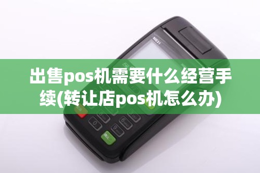 出售pos机需要什么经营手续(转让店pos机怎么办)