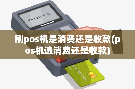 刷pos机是消费还是收款(pos机选消费还是收款)