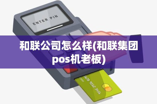和联公司怎么样(和联集团pos机老板)