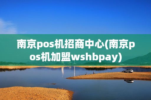 南京pos机招商中心(南京pos机加盟wshbpay)