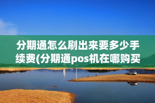 分期通怎么刷出来要多少手续费(分期通pos机在哪购买)