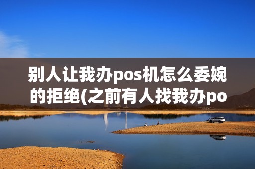 别人让我办pos机怎么委婉的拒绝(之前有人找我办pos机)