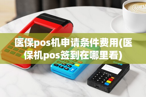 医保pos机申请条件费用(医保机pos签到在哪里看)