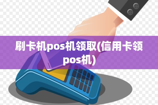 刷卡机pos机领取(信用卡领pos机)