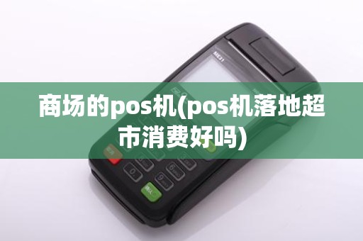 商场的pos机(pos机落地超市消费好吗)
