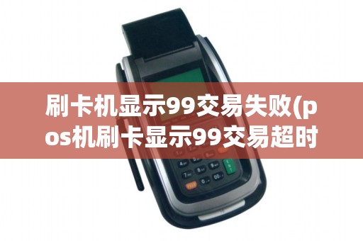 刷卡机显示99交易失败(pos机刷卡显示99交易超时)